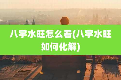 八字水旺怎么看(八字水旺如何化解)