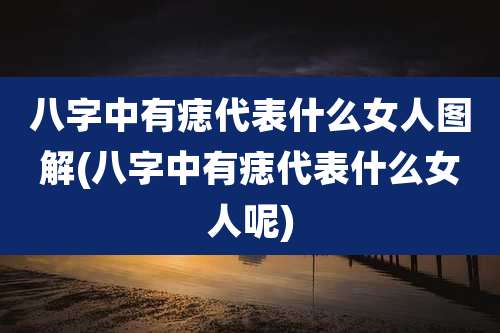 八字中有痣代表什么女人图解(八字中有痣代表什么女人呢)