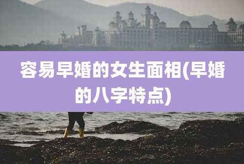 容易早婚的女生面相(早婚的八字特点)