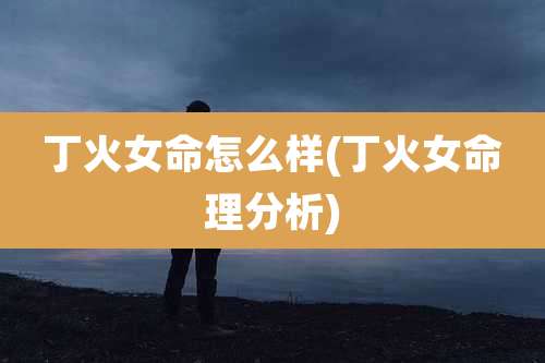 丁火女命怎么样(丁火女命理分析)
