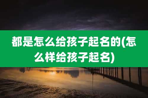 都是怎么给孩子起名的(怎么样给孩子起名)
