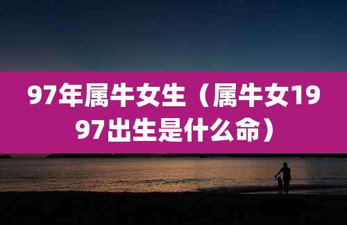 97年属牛女生(属牛女1997出生是什么命)