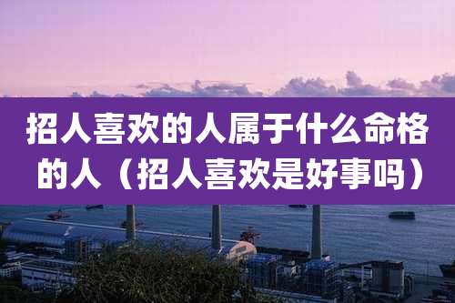 招人喜欢的人属于什么命格的人(招人喜欢是好事吗)