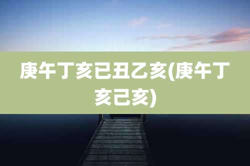 庚午丁亥已丑乙亥(庚午丁亥己亥)