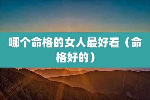 哪个命格的女人最好看(命格好的)