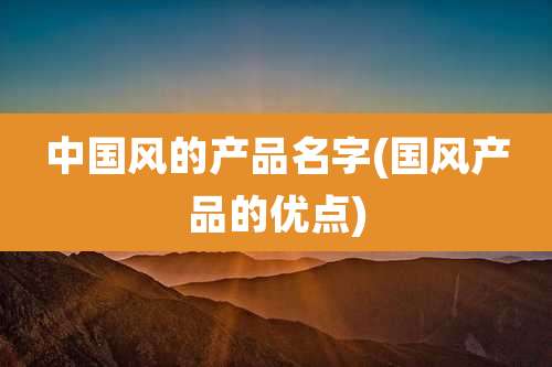 中国风的产品名字(国风产品的优点)