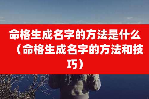 命格生成名字的方法是什么(命格生成名字的方法和技巧)