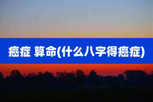 癌症 算命(什么八字得癌症)