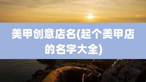 美甲创意店名(起个美甲店的名字大全)
