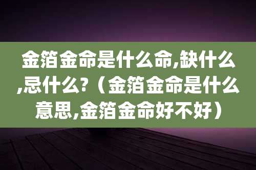 金箔金命是什么命,缺什么,忌什么?(金箔金命是什么意思,金箔金命好不好)