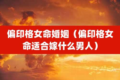 偏印格女命婚姻(偏印格女命适合嫁什么男人)