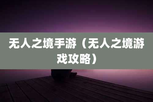 无人之境手游(无人之境游戏攻略)