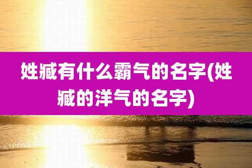 姓臧有什么霸气的名字(姓臧的洋气的名字)