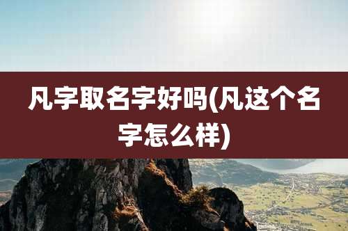 凡字取名字好吗(凡这个名字怎么样)