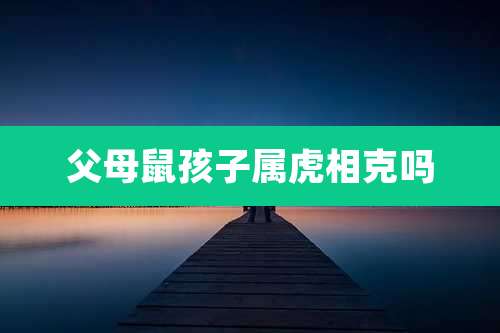 父母鼠孩子属虎相克吗
