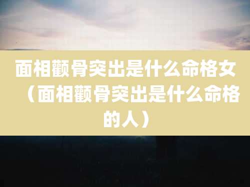 面相颧骨突出是什么命格女(面相颧骨突出是什么命格的人)