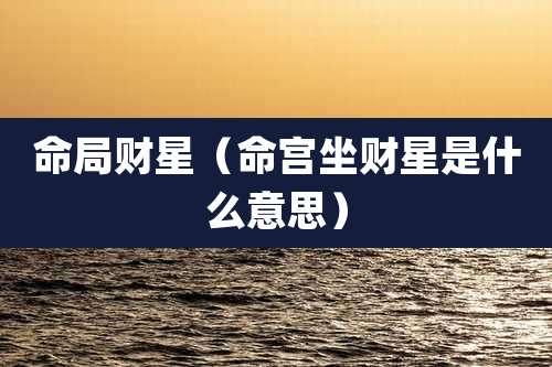 命局财星(命宫坐财星是什么意思)
