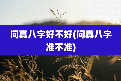 问真八字好不好(问真八字准不准)