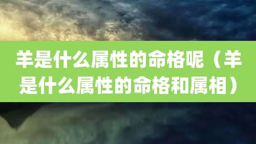 羊是什么属性的命格呢(羊是什么属性的命格和属相)