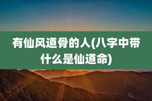 有仙风道骨的人(八字中带什么是仙道命)