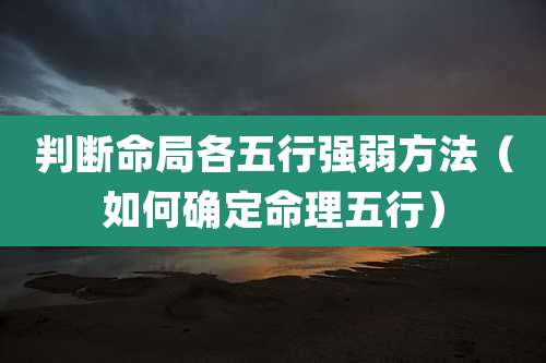 判断命局各五行强弱方法(如何确定命理五行)