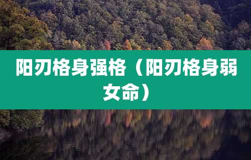 阳刃格身强格(阳刃格身弱女命)