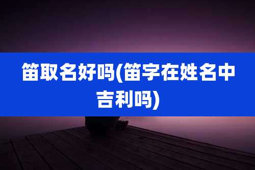 笛取名好吗(笛字在姓名中吉利吗)