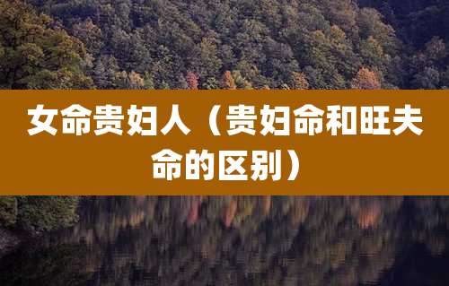 女命贵妇人(贵妇命和旺夫命的区别)