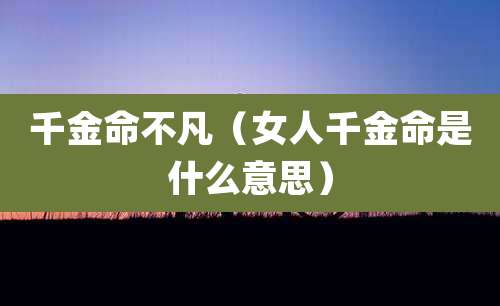 千金命不凡(女人千金命是什么意思)