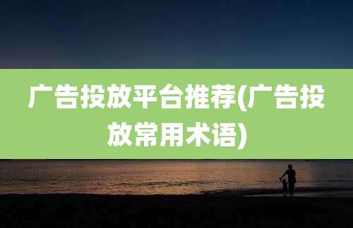 广告投放平台推荐(广告投放常用术语)