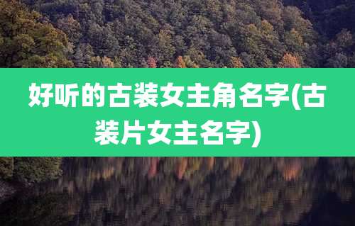 好听的古装女主角名字(古装片女主名字)