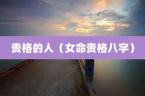 贵格的人(女命贵格八字)