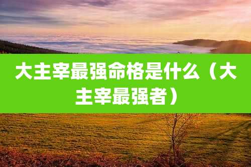 大主宰最强命格是什么(大主宰最强者)