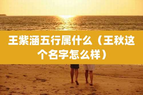 王紫涵五行属什么(王秋这个名字怎么样)