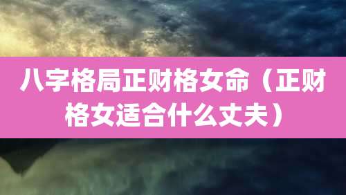 八字格局正财格女命(正财格女适合什么丈夫)