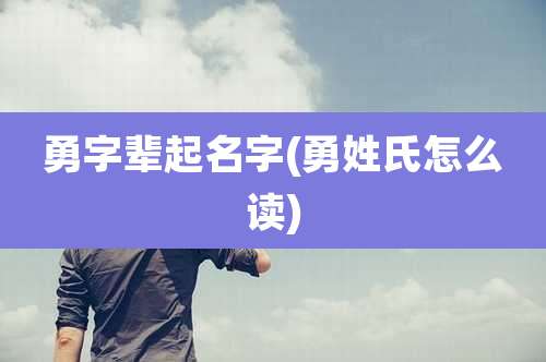 勇字辈起名字(勇姓氏怎么读)