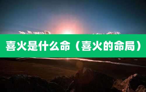 喜火是什么命(喜火的命局)