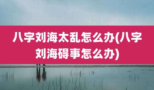 八字刘海太乱怎么办(八字刘海碍事怎么办)