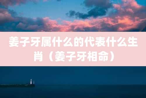 姜子牙属什么的代表什么生肖(姜子牙相命)