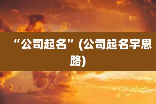 “公司起名”(公司起名字思路)