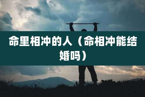 命里相冲的人(命相冲能结婚吗)