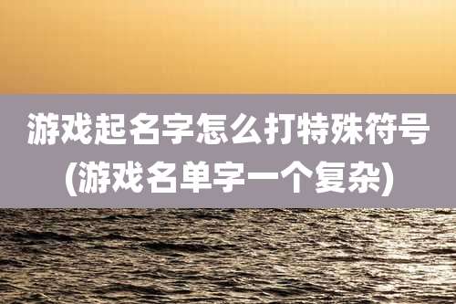 游戏起名字怎么打特殊符号(游戏名单字一个复杂)