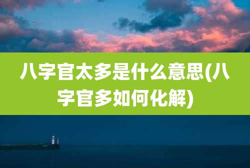 八字官太多是什么意思(八字官多如何化解)