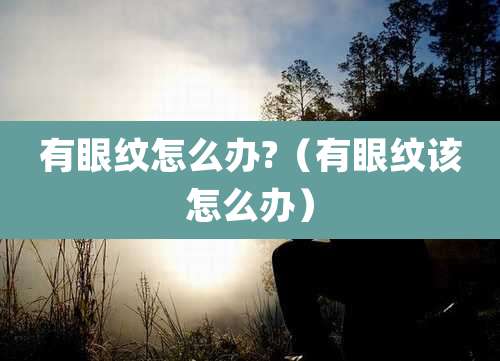 有眼纹怎么办?(有眼纹该怎么办)