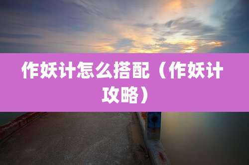 作妖计怎么搭配(作妖计 攻略)