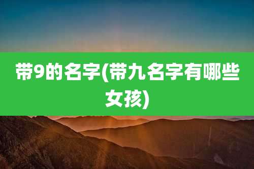 带9的名字(带九名字有哪些女孩)