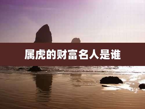 属虎的财富名人是谁