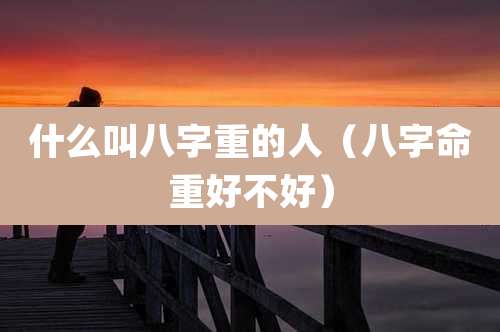什么叫八字重的人(八字命重好不好)