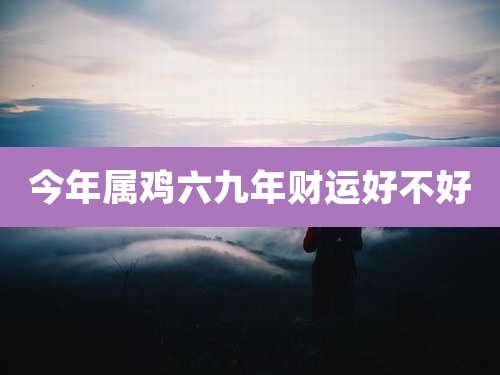 今年属鸡六九年财运好不好