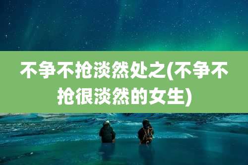 不争不抢淡然处之(不争不抢很淡然的女生)